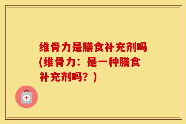维骨力是膳食补充剂吗(维骨力:是一种膳食补充剂吗?) 维骨力是膳食补充剂吗(维骨力:是一种膳食补充剂吗?)