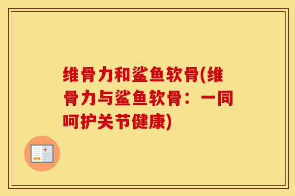 维骨力和鲨鱼软骨(维骨力与鲨鱼软骨:一同呵护关节健康) 维骨力和鲨鱼软骨(维骨力与鲨鱼软骨:一同呵护关节健康)