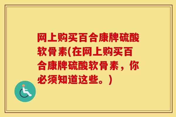 网上购买百合康牌硫酸软骨素(在网上购买百合康牌硫酸软骨素,你必须知道这些。) 网上购买百合康牌硫酸软骨素(在网上购买百合康牌硫酸软骨素,你必须知道这些。)
