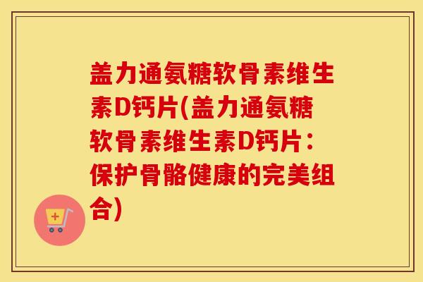 盖力通氨糖软骨素维生素D钙片(盖力通氨糖软骨素维生素D钙片:保护骨骼健康的完美组合) 盖力通氨糖软骨素维生素D钙片(盖力通氨糖软骨素维生素D钙片:保护骨骼健康的完美组合)