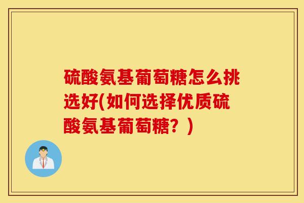 硫酸氨基葡萄糖怎么挑选好(如何选择优质硫酸氨基葡萄糖？)