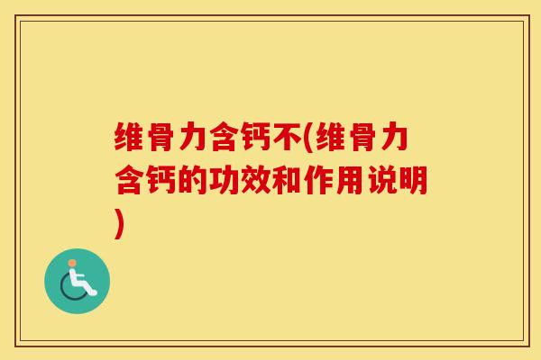 维骨力含钙不(维骨力含钙的功效和作用说明)