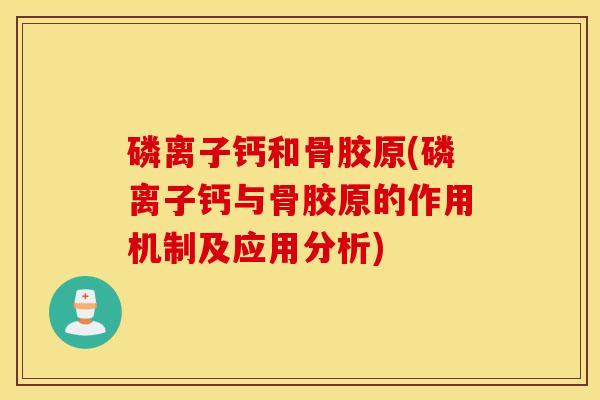 磷离子钙和骨胶原(磷离子钙与骨胶原的作用机制及应用分析) 磷离子钙和骨胶原(磷离子钙与骨胶原的作用机制及应用分析)