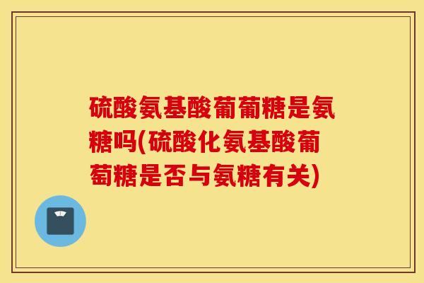 硫酸氨基酸葡葡糖是氨糖吗(硫酸化氨基酸葡萄糖是否与氨糖有关)