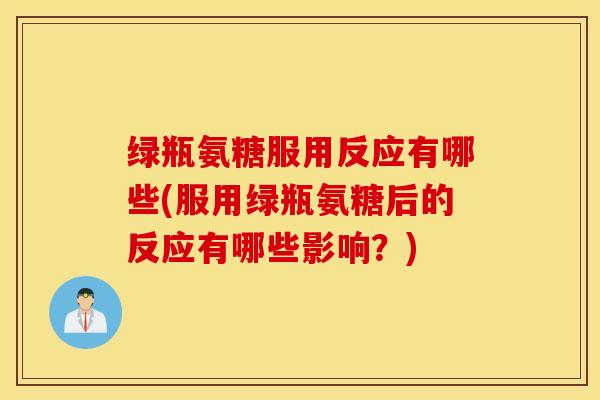 绿瓶氨糖服用反应有哪些(服用绿瓶氨糖后的反应有哪些影响?) 绿瓶氨糖服用反应有哪些(服用绿瓶氨糖后的反应有哪些影响?)