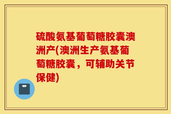 硫酸氨基葡萄糖胶囊澳洲产(澳洲生产氨基葡萄糖胶囊,可辅助关节保健) 硫酸氨基葡萄糖胶囊澳洲产(澳洲生产氨基葡萄糖胶囊,可辅助关节保健)