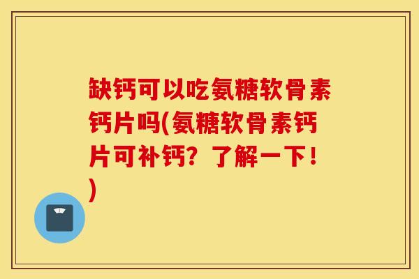 缺钙可以吃氨糖软骨素钙片吗(氨糖软骨素钙片可补钙?了解一下!) 缺钙可以吃氨糖软骨素钙片吗(氨糖软骨素钙片可补钙?了解一下!)
