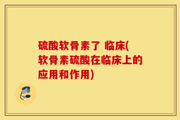 硫酸软骨素了 临床(软骨素硫酸在临床上的应用和作用) 硫酸软骨素了 临床(软骨素硫酸在临床上的应用和作用)