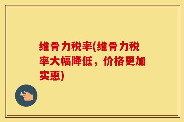 维骨力税率(维骨力税率大幅降低，价格更加实惠)