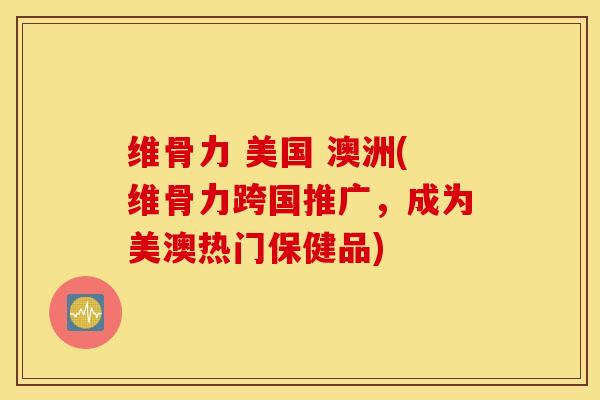 维骨力 美国 澳洲(维骨力跨国推广,成为美澳热门保健品) 维骨力 美国 澳洲(维骨力跨国推广,成为美澳热门保健品)