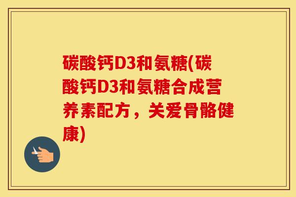 碳酸钙D3和氨糖(碳酸钙D3和氨糖合成营养素配方，关爱骨骼健康)