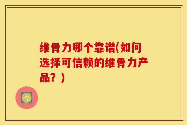 维骨力哪个靠谱(如何选择可信赖的维骨力产品？)