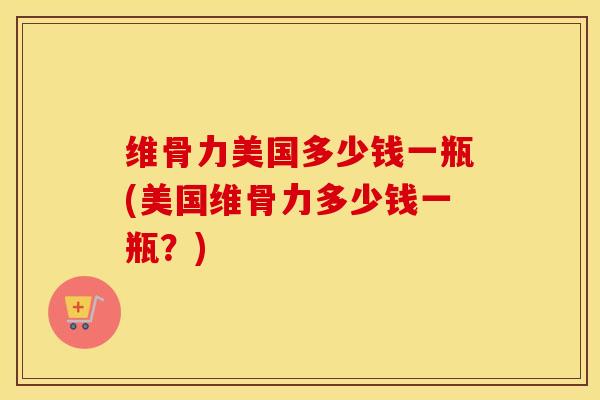 维骨力美国多少钱一瓶(美国维骨力多少钱一瓶?) 维骨力美国多少钱一瓶(美国维骨力多少钱一瓶?)