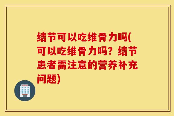 结节可以吃维骨力吗(可以吃维骨力吗?结节患者需注意的营养补充问题) 结节可以吃维骨力吗(可以吃维骨力吗?结节患者需注意的营养补充问题)