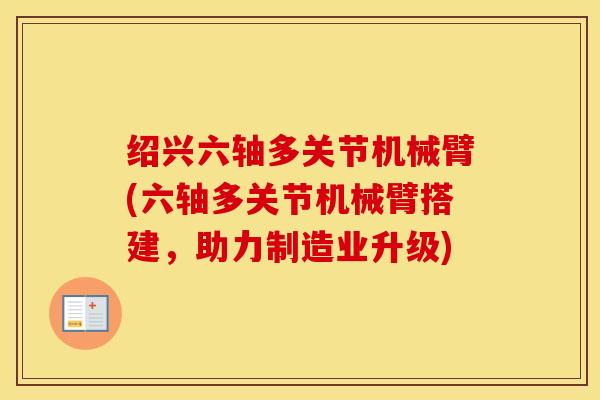 绍兴六轴多关节机械臂(六轴多关节机械臂搭建,助力制造业升级) 绍兴六轴多关节机械臂(六轴多关节机械臂搭建,助力制造业升级)