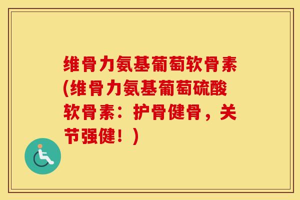 维骨力氨基葡萄软骨素(维骨力氨基葡萄硫酸软骨素：护骨健骨，关节强健！)