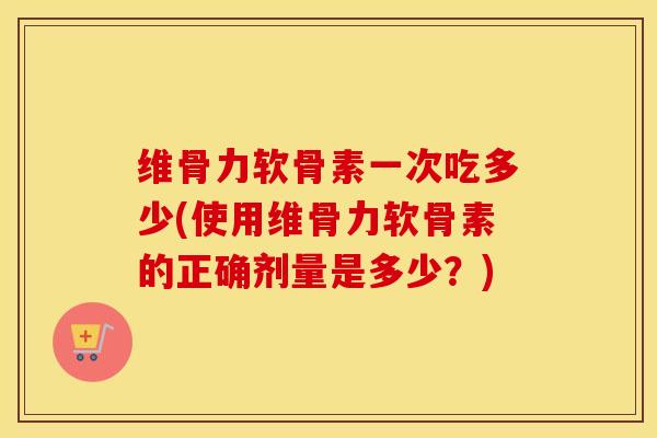 维骨力软骨素一次吃多少(使用维骨力软骨素的正确剂量是多少?) 维骨力软骨素一次吃多少(使用维骨力软骨素的正确剂量是多少?)