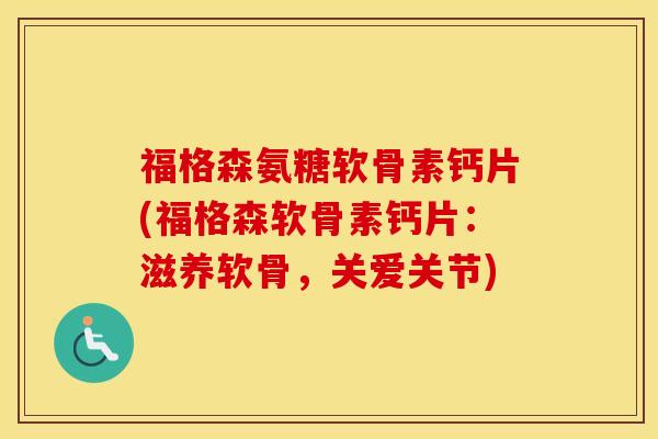 福格森氨糖软骨素钙片(福格森软骨素钙片：滋养软骨，关爱关节)