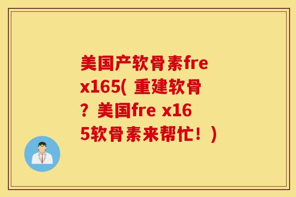 美国产软骨素fre x165( 重建软骨?美国fre x165软骨素来帮忙!) 美国产软骨素fre x165( 重建软骨?美国fre x165软骨素来帮忙!)