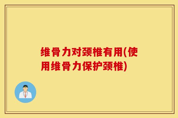 维骨力对颈椎有用(使用维骨力保护颈椎) 维骨力对颈椎有用(使用维骨力保护颈椎)