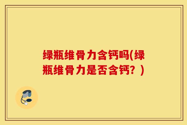 绿瓶维骨力含钙吗(绿瓶维骨力是否含钙?) 绿瓶维骨力含钙吗(绿瓶维骨力是否含钙?)