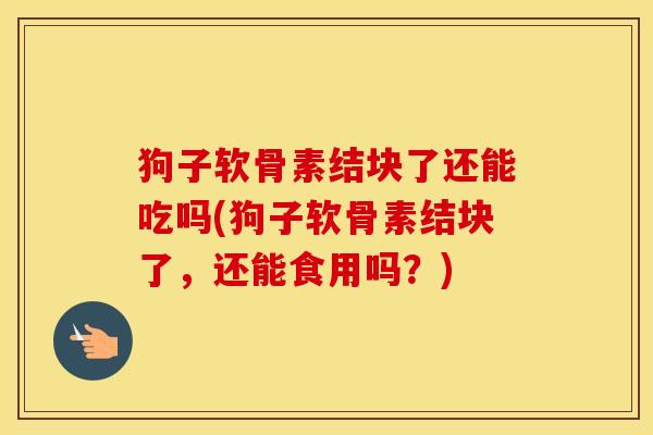 狗子软骨素结块了还能吃吗(狗子软骨素结块了，还能食用吗？)