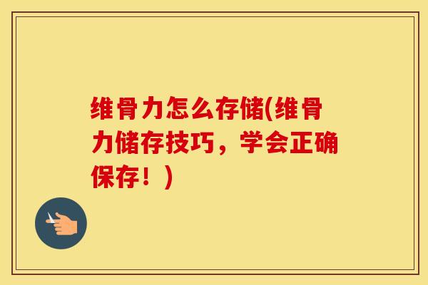 维骨力怎么存储(维骨力储存技巧,学会正确保存!) 维骨力怎么存储(维骨力储存技巧,学会正确保存!)