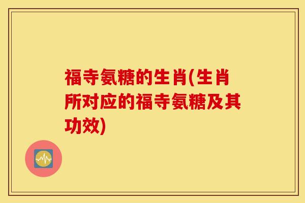 福寺氨糖的生肖(生肖所对应的福寺氨糖及其功效) 福寺氨糖的生肖(生肖所对应的福寺氨糖及其功效)