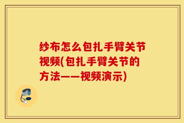 纱布怎么包扎手臂关节视频(包扎手臂关节的方法——视频演示) 纱布怎么包扎手臂关节视频(包扎手臂关节的方法——视频演示)