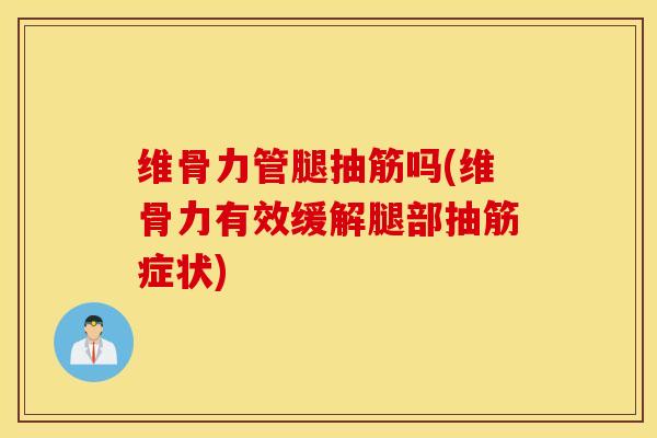 维骨力管腿抽筋吗(维骨力有效缓解腿部抽筋症状)