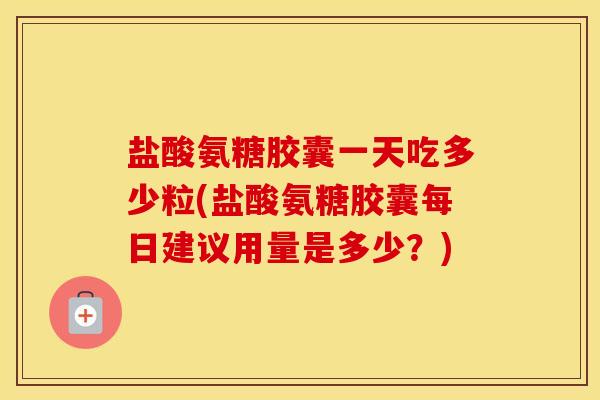 盐酸氨糖胶囊一天吃多少粒(盐酸氨糖胶囊每日建议用量是多少?) 盐酸氨糖胶囊一天吃多少粒(盐酸氨糖胶囊每日建议用量是多少?)