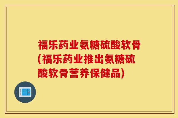 福乐药业氨糖硫酸软骨(福乐药业推出氨糖硫酸软骨营养保健品) 福乐药业氨糖硫酸软骨(福乐药业推出氨糖硫酸软骨营养保健品)