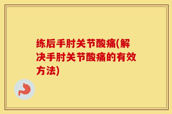 练后手肘关节酸痛(解决手肘关节酸痛的有效方法)