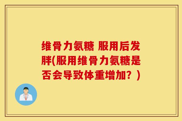 维骨力氨糖 服用后发胖(服用维骨力氨糖是否会导致体重增加？)