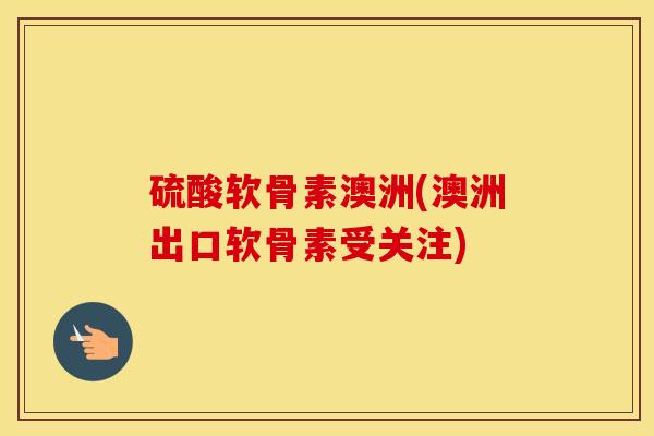硫酸软骨素澳洲(澳洲出口软骨素受关注) 硫酸软骨素澳洲(澳洲出口软骨素受关注)