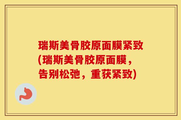 瑞斯美骨胶原面膜紧致(瑞斯美骨胶原面膜,告别松弛,重获紧致) 瑞斯美骨胶原面膜紧致(瑞斯美骨胶原面膜,告别松弛,重获紧致)