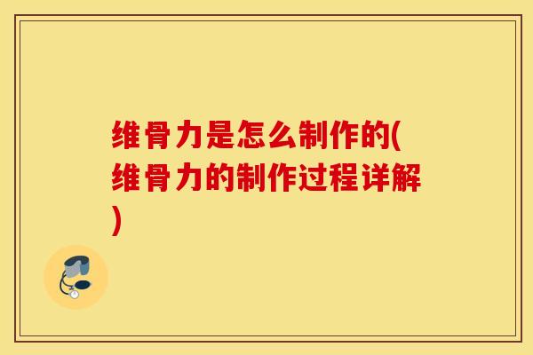 维骨力是怎么制作的(维骨力的制作过程详解) 维骨力是怎么制作的(维骨力的制作过程详解)
