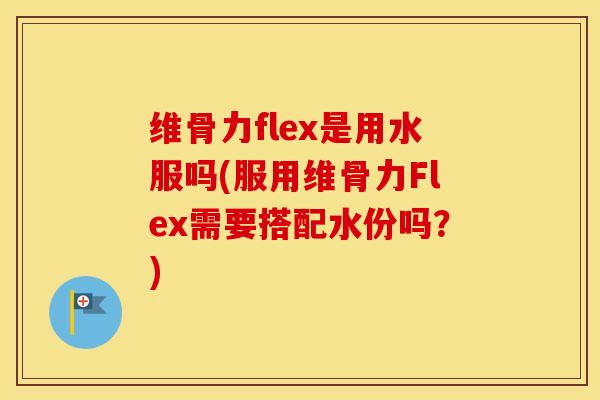维骨力flex是用水服吗(服用维骨力Flex需要搭配水份吗?) 维骨力flex是用水服吗(服用维骨力Flex需要搭配水份吗?)