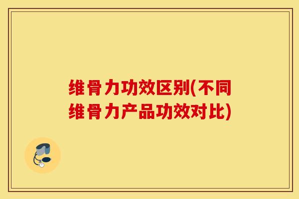 维骨力功效区别(不同维骨力产品功效对比) 维骨力功效区别(不同维骨力产品功效对比)