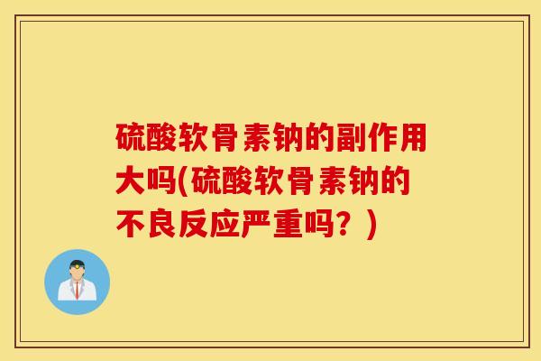 硫酸软骨素钠的副作用大吗(硫酸软骨素钠的不良反应严重吗?) 硫酸软骨素钠的副作用大吗(硫酸软骨素钠的不良反应严重吗?)
