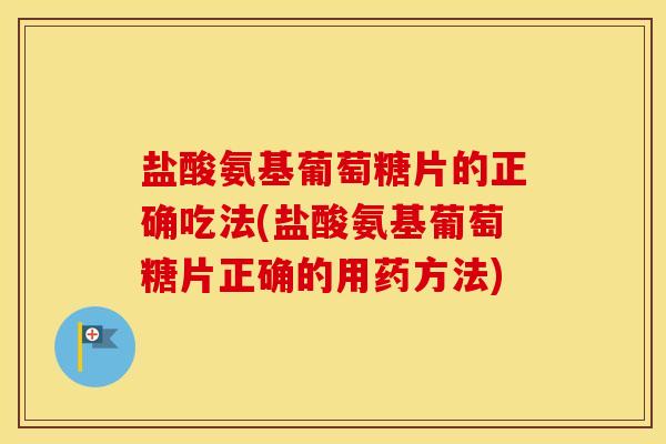 盐酸氨基葡萄糖片的正确吃法(盐酸氨基葡萄糖片正确的用药方法) 盐酸氨基葡萄糖片的正确吃法(盐酸氨基葡萄糖片正确的用药方法)