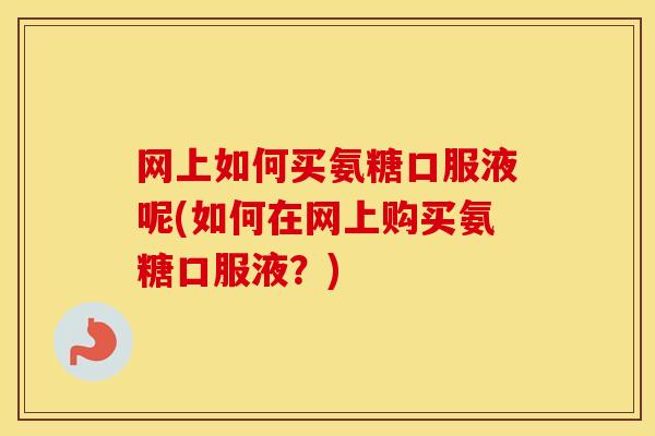 网上如何买氨糖口服液呢(如何在网上购买氨糖口服液?) 网上如何买氨糖口服液呢(如何在网上购买氨糖口服液?)