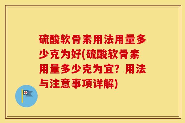 硫酸软骨素用法用量多少克为好(硫酸软骨素用量多少克为宜?用法与注意事项详解) 硫酸软骨素用法用量多少克为好(硫酸软骨素用量多少克为宜?用法与注意事项详解)