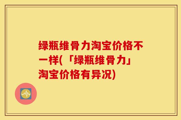 绿瓶维骨力淘宝价格不一样(「绿瓶维骨力」淘宝价格有异况)