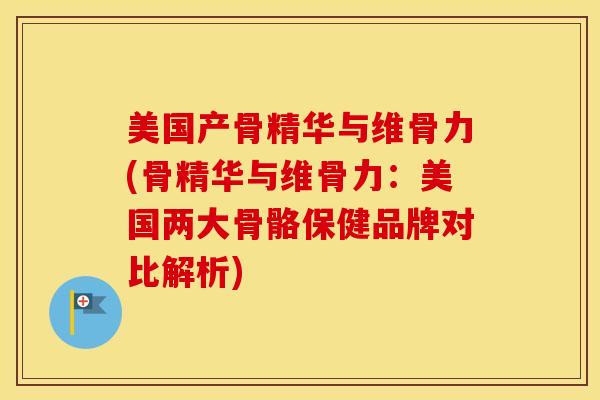 美国产骨精华与维骨力(骨精华与维骨力：美国两大骨骼保健品牌对比解析)