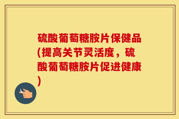 硫酸葡萄糖胺片保健品(提高关节灵活度,硫酸葡萄糖胺片促进健康) 硫酸葡萄糖胺片保健品(提高关节灵活度,硫酸葡萄糖胺片促进健康)