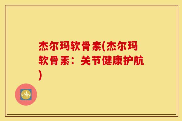 杰尔玛软骨素(杰尔玛软骨素：关节健康护航)