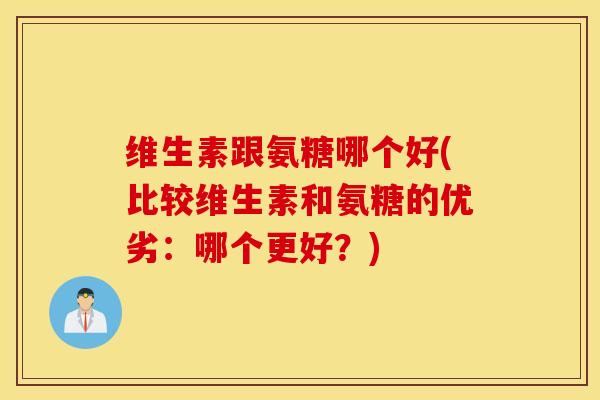 维生素跟氨糖哪个好(比较维生素和氨糖的优劣:哪个更好?) 维生素跟氨糖哪个好(比较维生素和氨糖的优劣:哪个更好?)