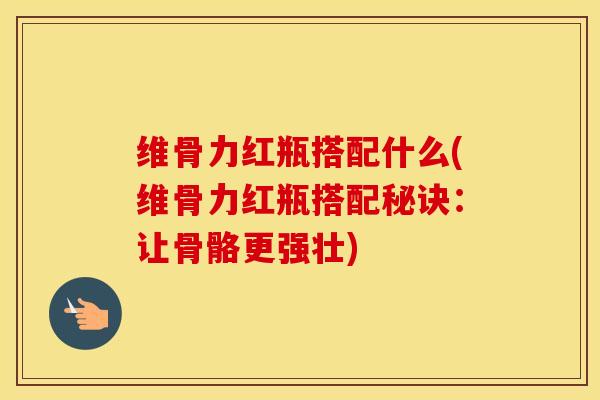 维骨力红瓶搭配什么(维骨力红瓶搭配秘诀:让骨骼更强壮) 维骨力红瓶搭配什么(维骨力红瓶搭配秘诀:让骨骼更强壮)