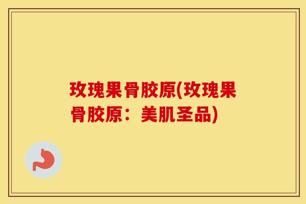 玫瑰果骨胶原(玫瑰果骨胶原:美肌圣品) 玫瑰果骨胶原(玫瑰果骨胶原:美肌圣品)